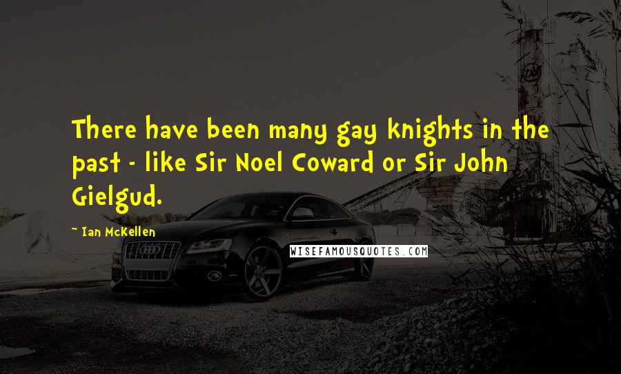 Ian McKellen Quotes: There have been many gay knights in the past - like Sir Noel Coward or Sir John Gielgud.