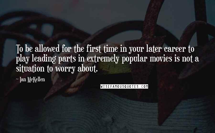 Ian McKellen Quotes: To be allowed for the first time in your later career to play leading parts in extremely popular movies is not a situation to worry about.