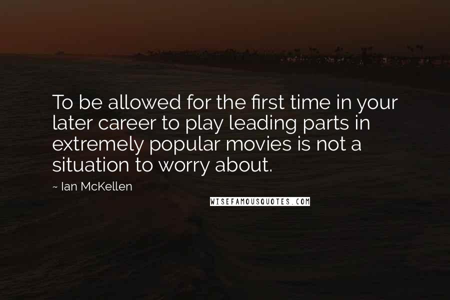 Ian McKellen Quotes: To be allowed for the first time in your later career to play leading parts in extremely popular movies is not a situation to worry about.