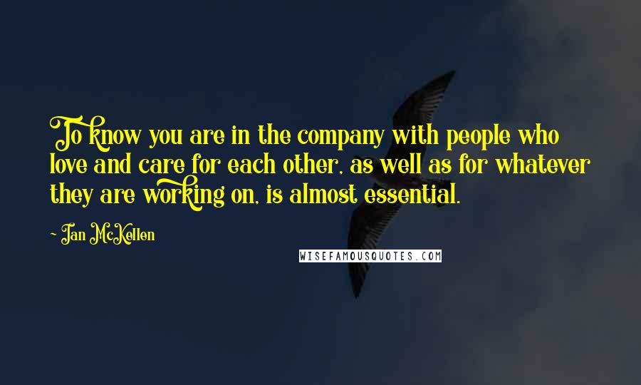 Ian McKellen Quotes: To know you are in the company with people who love and care for each other, as well as for whatever they are working on, is almost essential.