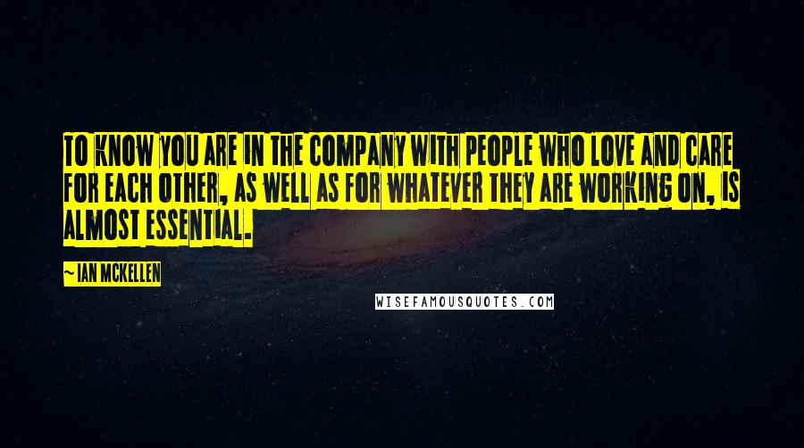 Ian McKellen Quotes: To know you are in the company with people who love and care for each other, as well as for whatever they are working on, is almost essential.