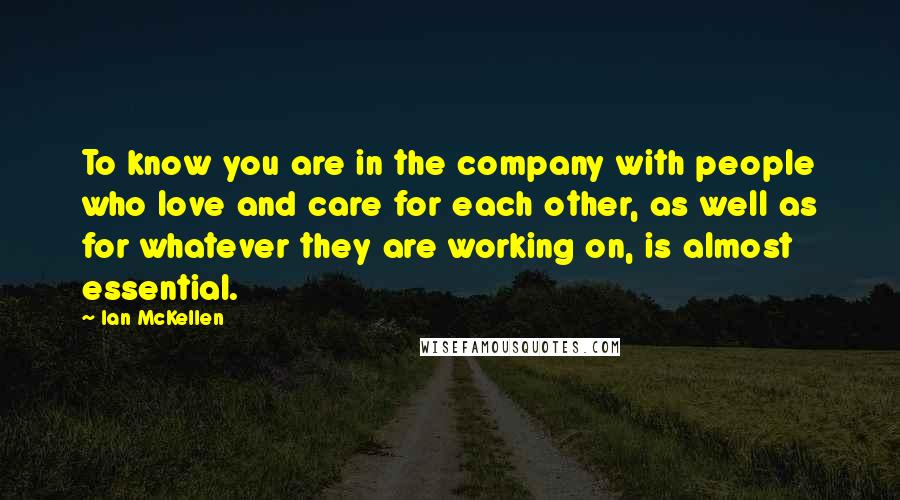 Ian McKellen Quotes: To know you are in the company with people who love and care for each other, as well as for whatever they are working on, is almost essential.