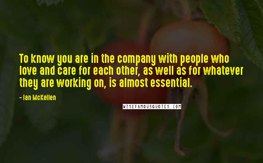 Ian McKellen Quotes: To know you are in the company with people who love and care for each other, as well as for whatever they are working on, is almost essential.