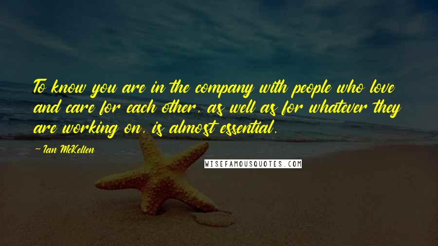 Ian McKellen Quotes: To know you are in the company with people who love and care for each other, as well as for whatever they are working on, is almost essential.