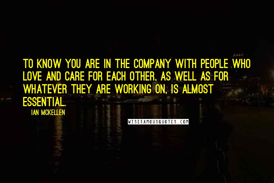 Ian McKellen Quotes: To know you are in the company with people who love and care for each other, as well as for whatever they are working on, is almost essential.