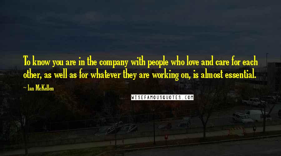 Ian McKellen Quotes: To know you are in the company with people who love and care for each other, as well as for whatever they are working on, is almost essential.