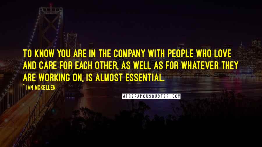 Ian McKellen Quotes: To know you are in the company with people who love and care for each other, as well as for whatever they are working on, is almost essential.