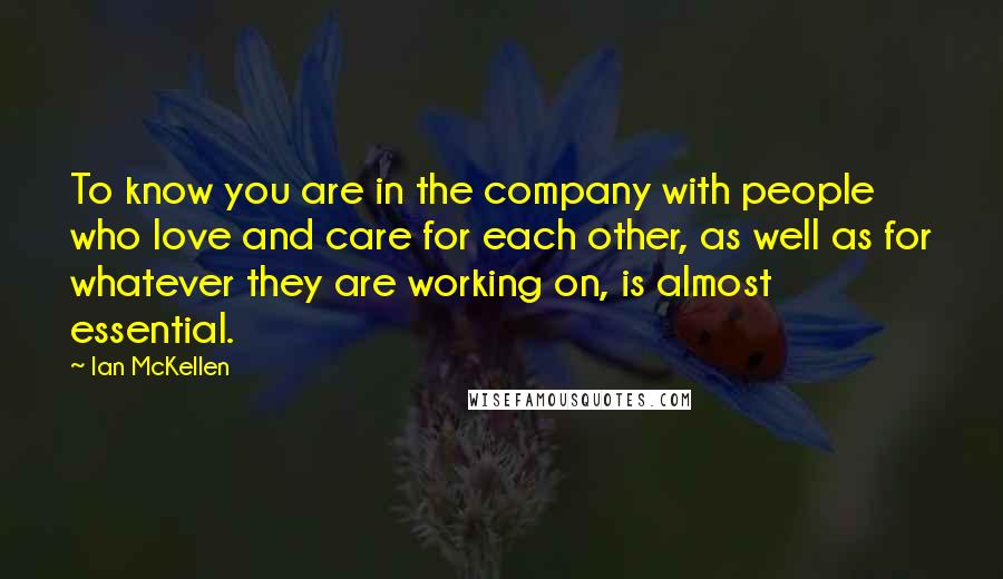 Ian McKellen Quotes: To know you are in the company with people who love and care for each other, as well as for whatever they are working on, is almost essential.