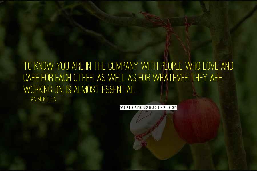 Ian McKellen Quotes: To know you are in the company with people who love and care for each other, as well as for whatever they are working on, is almost essential.