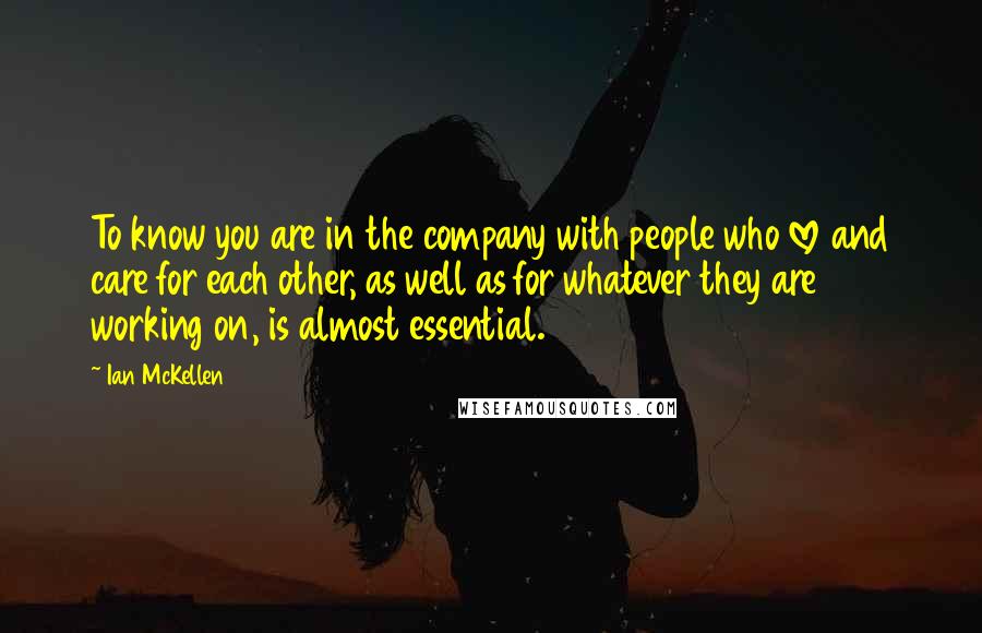 Ian McKellen Quotes: To know you are in the company with people who love and care for each other, as well as for whatever they are working on, is almost essential.