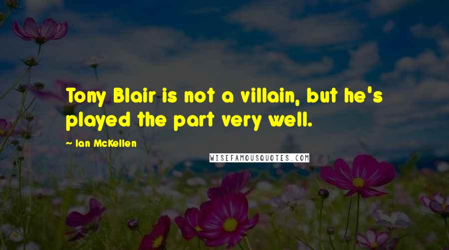 Ian McKellen Quotes: Tony Blair is not a villain, but he's played the part very well.