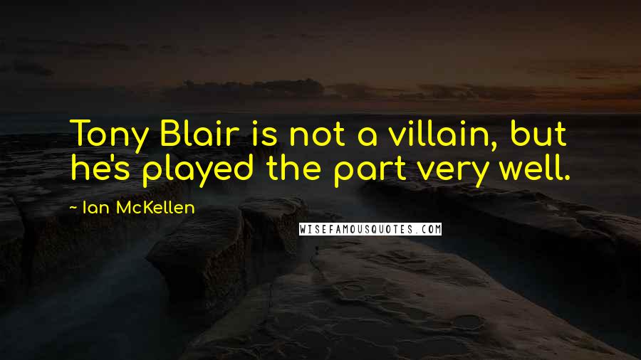 Ian McKellen Quotes: Tony Blair is not a villain, but he's played the part very well.