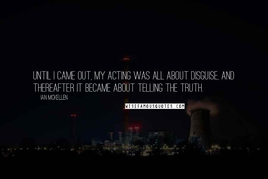 Ian McKellen Quotes: Until I came out, my acting was all about disguise, and thereafter it became about telling the truth.