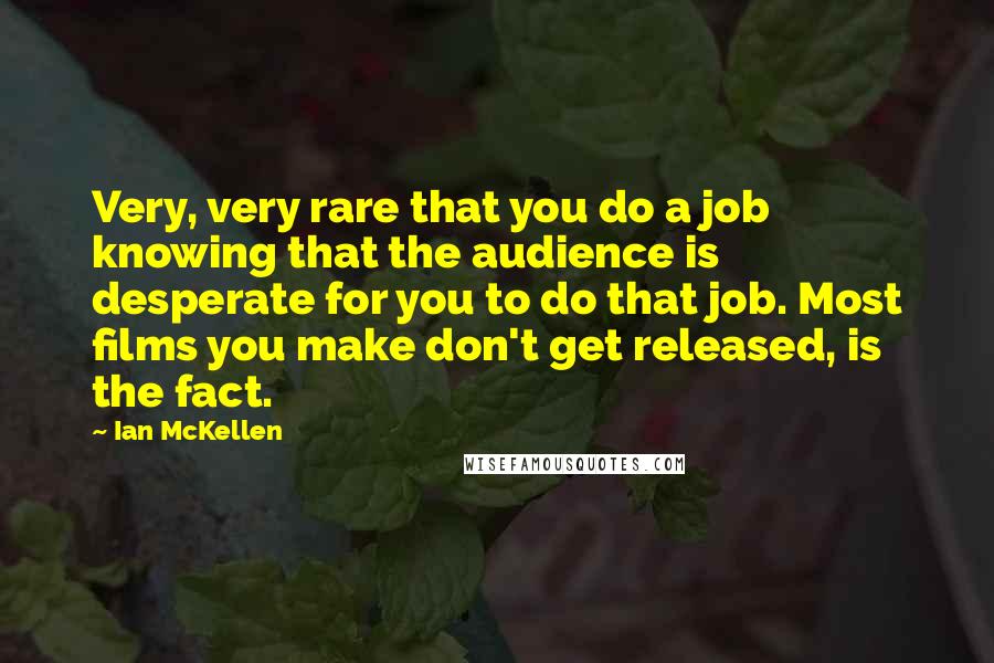 Ian McKellen Quotes: Very, very rare that you do a job knowing that the audience is desperate for you to do that job. Most films you make don't get released, is the fact.