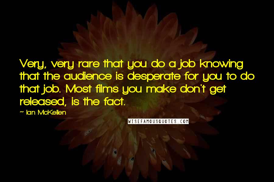 Ian McKellen Quotes: Very, very rare that you do a job knowing that the audience is desperate for you to do that job. Most films you make don't get released, is the fact.