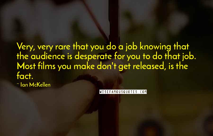Ian McKellen Quotes: Very, very rare that you do a job knowing that the audience is desperate for you to do that job. Most films you make don't get released, is the fact.