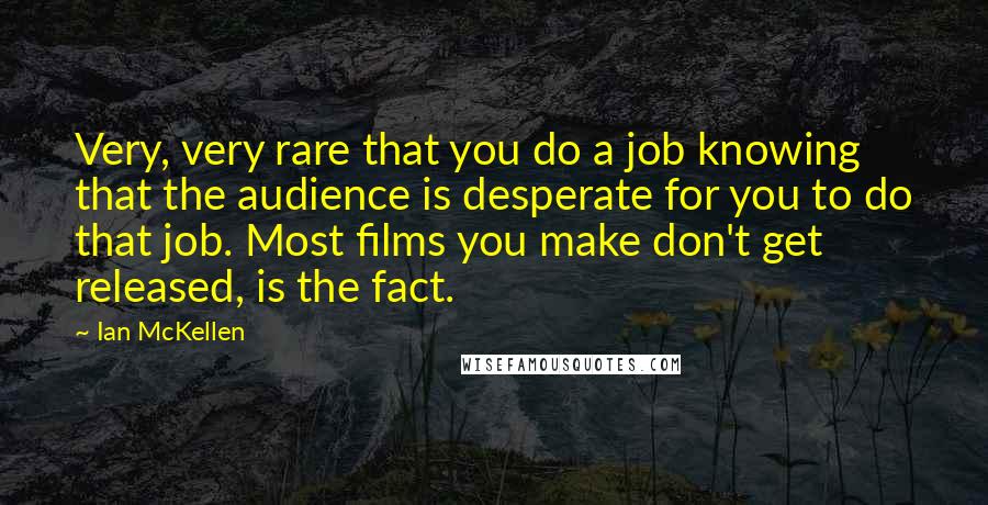 Ian McKellen Quotes: Very, very rare that you do a job knowing that the audience is desperate for you to do that job. Most films you make don't get released, is the fact.