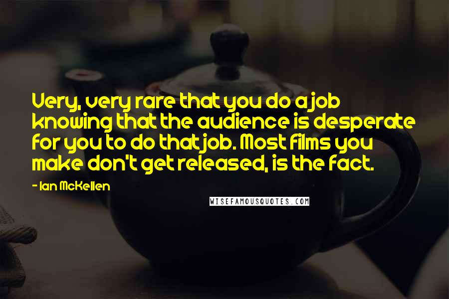 Ian McKellen Quotes: Very, very rare that you do a job knowing that the audience is desperate for you to do that job. Most films you make don't get released, is the fact.