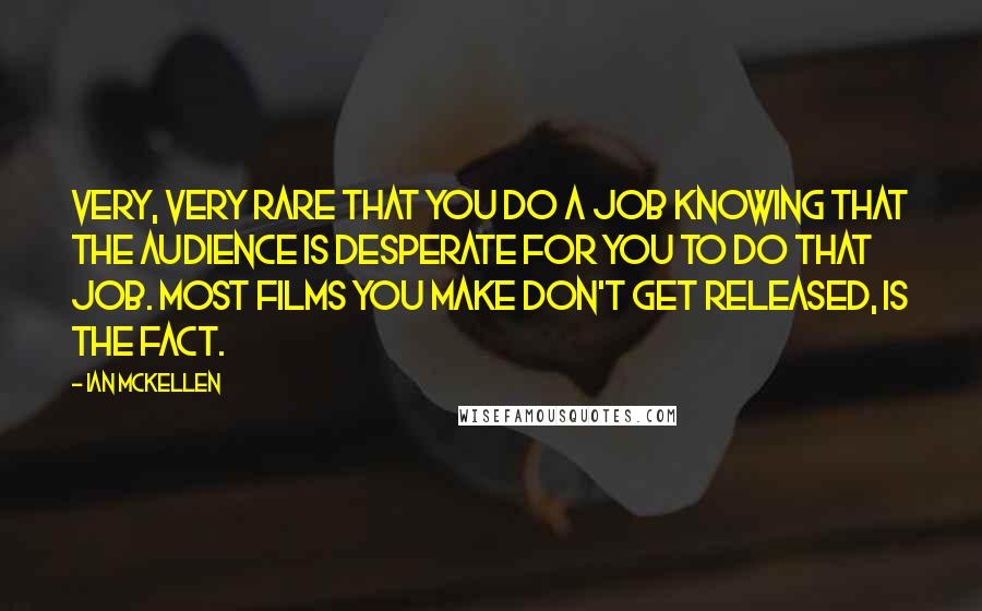 Ian McKellen Quotes: Very, very rare that you do a job knowing that the audience is desperate for you to do that job. Most films you make don't get released, is the fact.