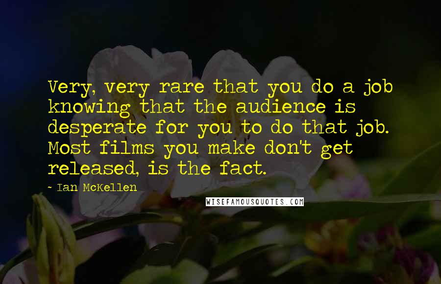 Ian McKellen Quotes: Very, very rare that you do a job knowing that the audience is desperate for you to do that job. Most films you make don't get released, is the fact.