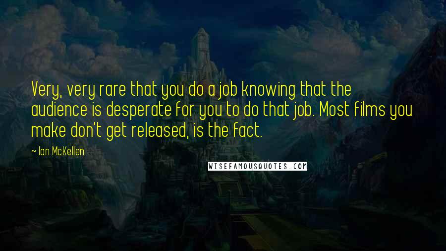 Ian McKellen Quotes: Very, very rare that you do a job knowing that the audience is desperate for you to do that job. Most films you make don't get released, is the fact.