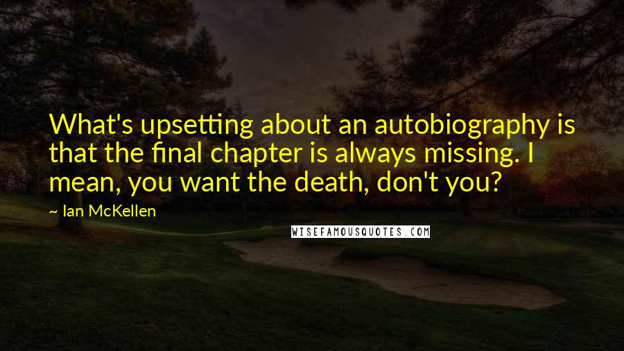 Ian McKellen Quotes: What's upsetting about an autobiography is that the final chapter is always missing. I mean, you want the death, don't you?