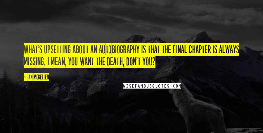 Ian McKellen Quotes: What's upsetting about an autobiography is that the final chapter is always missing. I mean, you want the death, don't you?