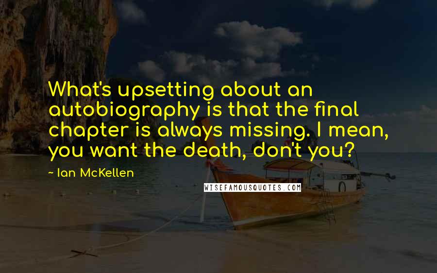 Ian McKellen Quotes: What's upsetting about an autobiography is that the final chapter is always missing. I mean, you want the death, don't you?