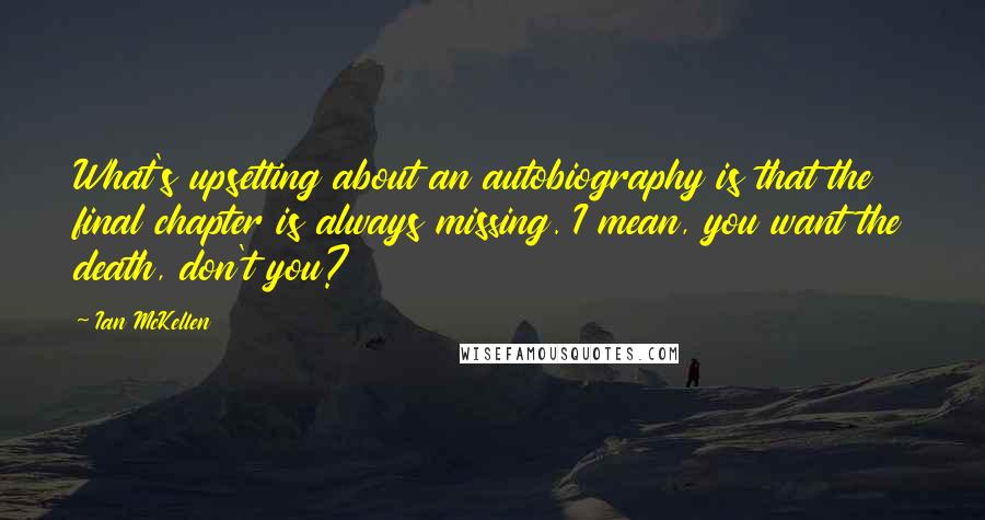 Ian McKellen Quotes: What's upsetting about an autobiography is that the final chapter is always missing. I mean, you want the death, don't you?