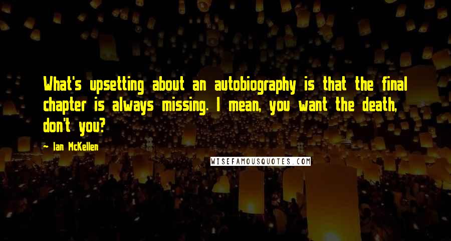 Ian McKellen Quotes: What's upsetting about an autobiography is that the final chapter is always missing. I mean, you want the death, don't you?