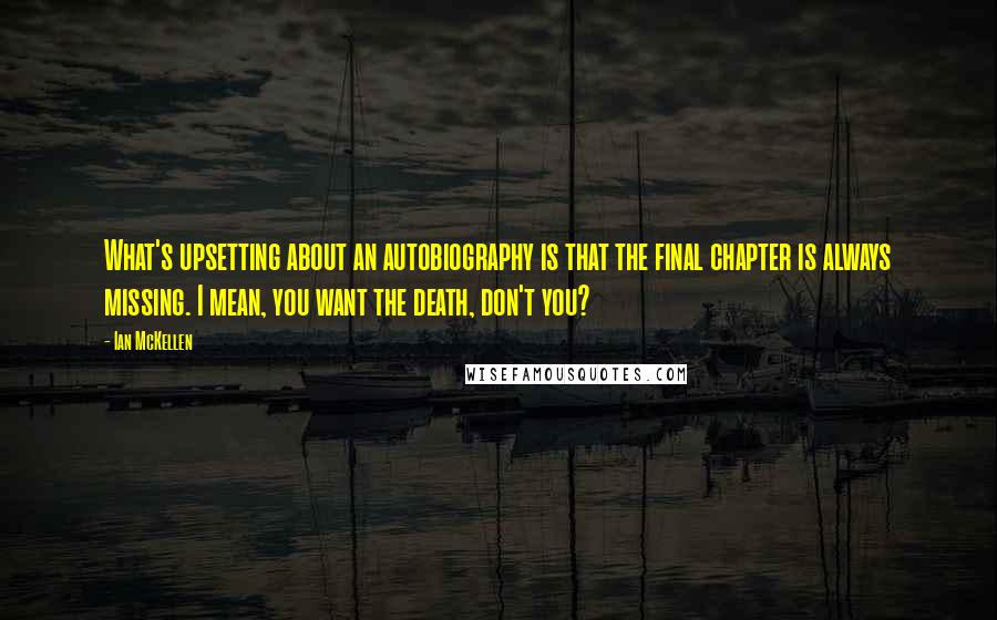 Ian McKellen Quotes: What's upsetting about an autobiography is that the final chapter is always missing. I mean, you want the death, don't you?