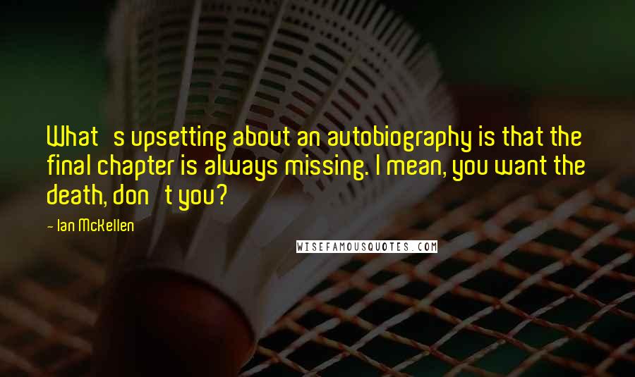 Ian McKellen Quotes: What's upsetting about an autobiography is that the final chapter is always missing. I mean, you want the death, don't you?