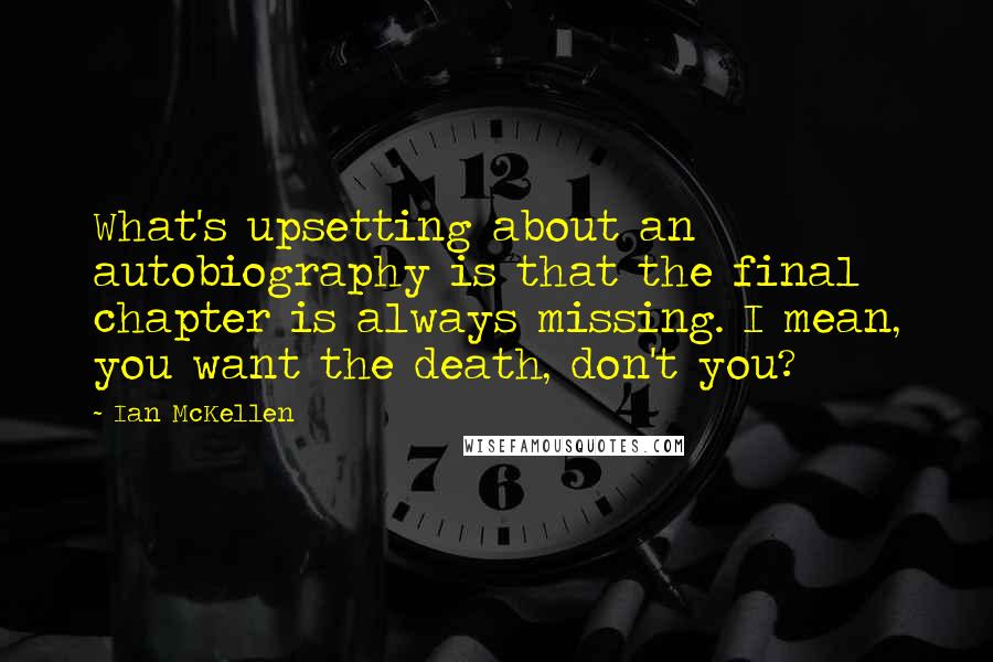 Ian McKellen Quotes: What's upsetting about an autobiography is that the final chapter is always missing. I mean, you want the death, don't you?