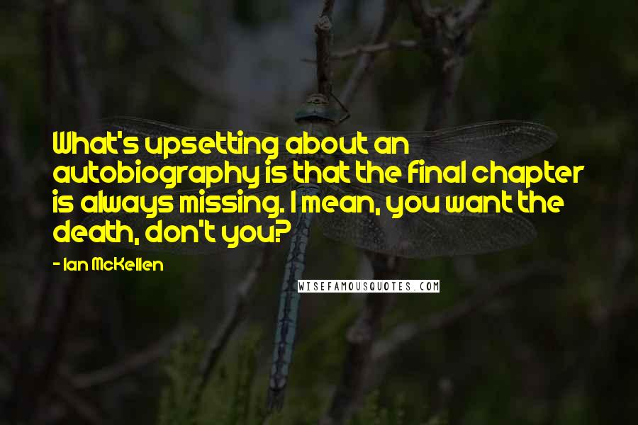 Ian McKellen Quotes: What's upsetting about an autobiography is that the final chapter is always missing. I mean, you want the death, don't you?