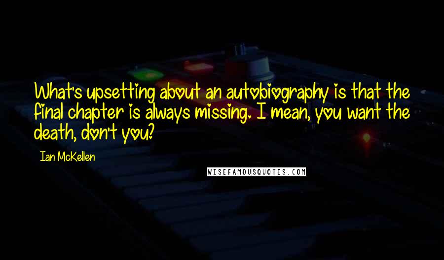 Ian McKellen Quotes: What's upsetting about an autobiography is that the final chapter is always missing. I mean, you want the death, don't you?