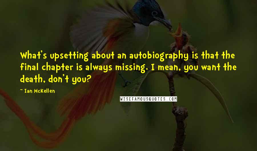 Ian McKellen Quotes: What's upsetting about an autobiography is that the final chapter is always missing. I mean, you want the death, don't you?