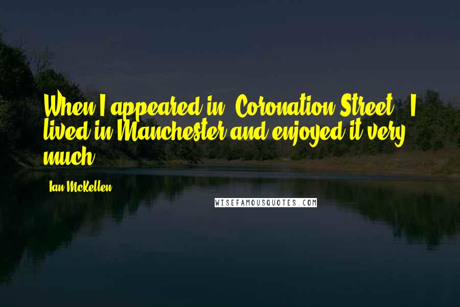 Ian McKellen Quotes: When I appeared in 'Coronation Street,' I lived in Manchester and enjoyed it very much.