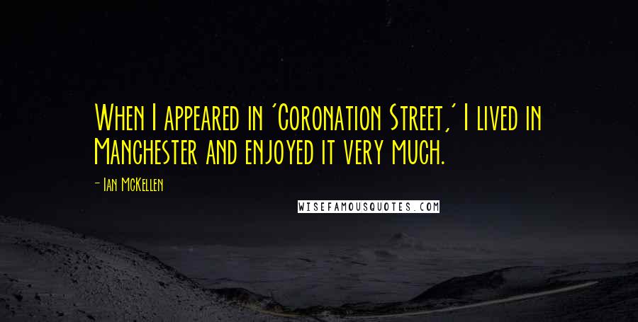 Ian McKellen Quotes: When I appeared in 'Coronation Street,' I lived in Manchester and enjoyed it very much.