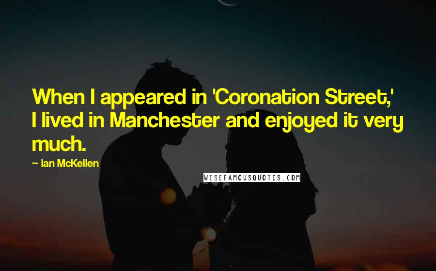 Ian McKellen Quotes: When I appeared in 'Coronation Street,' I lived in Manchester and enjoyed it very much.