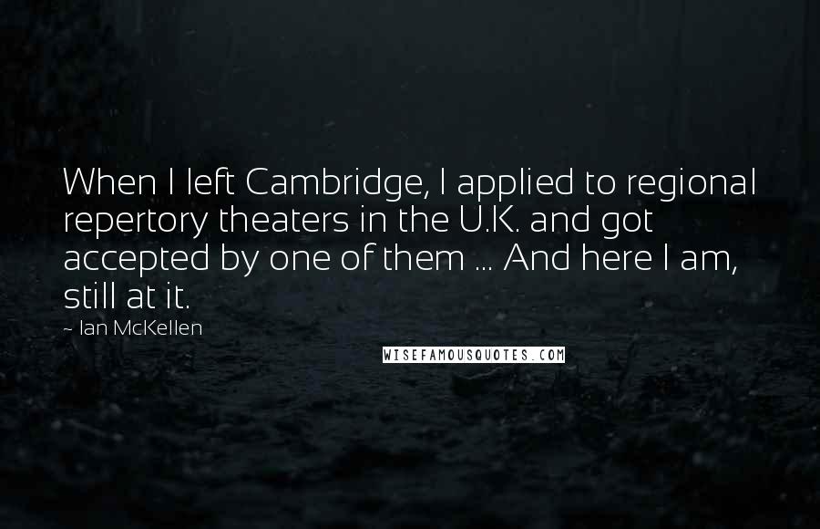 Ian McKellen Quotes: When I left Cambridge, I applied to regional repertory theaters in the U.K. and got accepted by one of them ... And here I am, still at it.