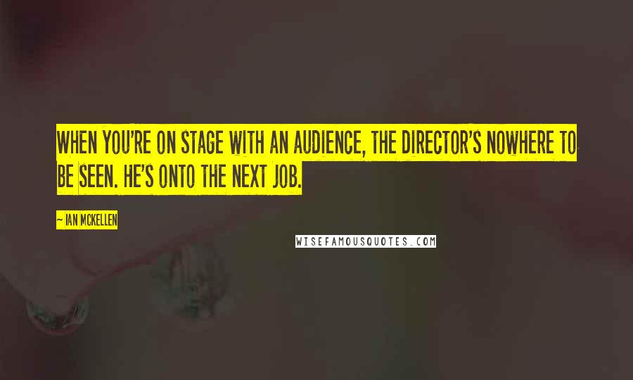 Ian McKellen Quotes: When you're on stage with an audience, the director's nowhere to be seen. He's onto the next job.