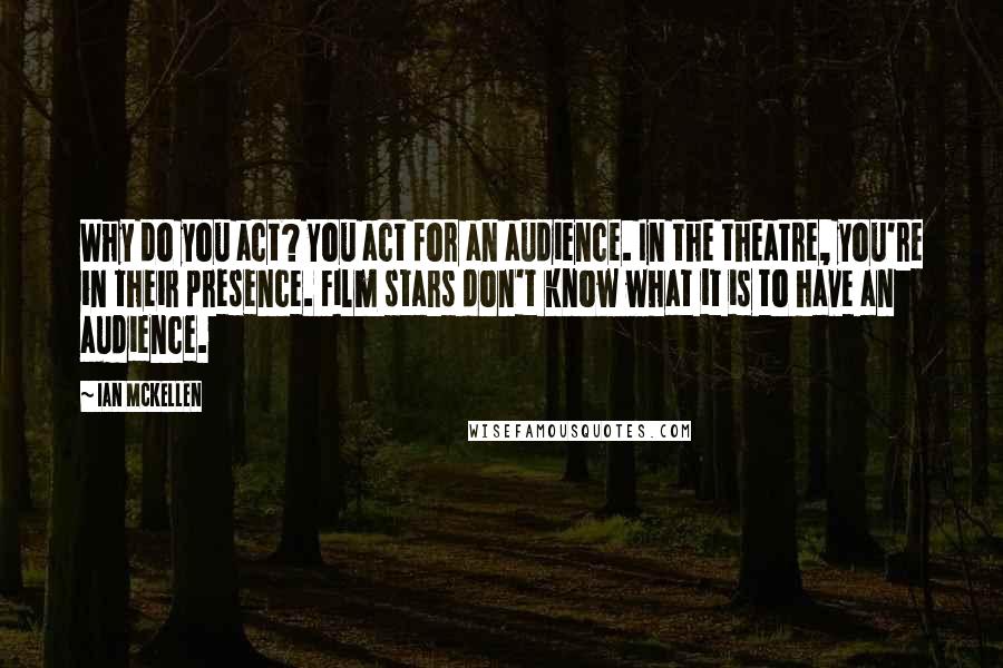 Ian McKellen Quotes: Why do you act? You act for an audience. In the theatre, you're in their presence. Film stars don't know what it is to have an audience.