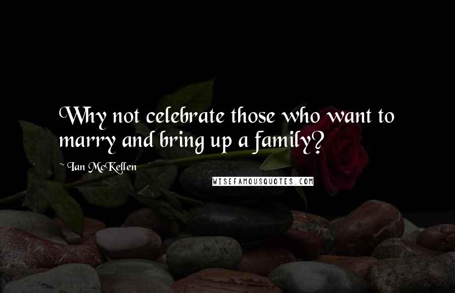 Ian McKellen Quotes: Why not celebrate those who want to marry and bring up a family?