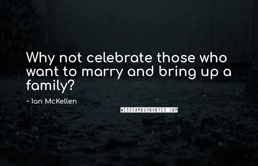 Ian McKellen Quotes: Why not celebrate those who want to marry and bring up a family?