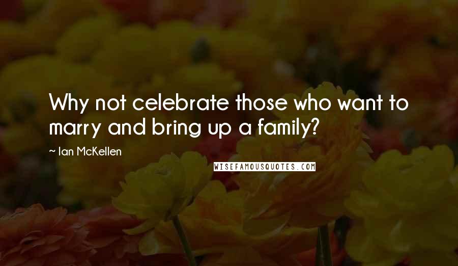 Ian McKellen Quotes: Why not celebrate those who want to marry and bring up a family?