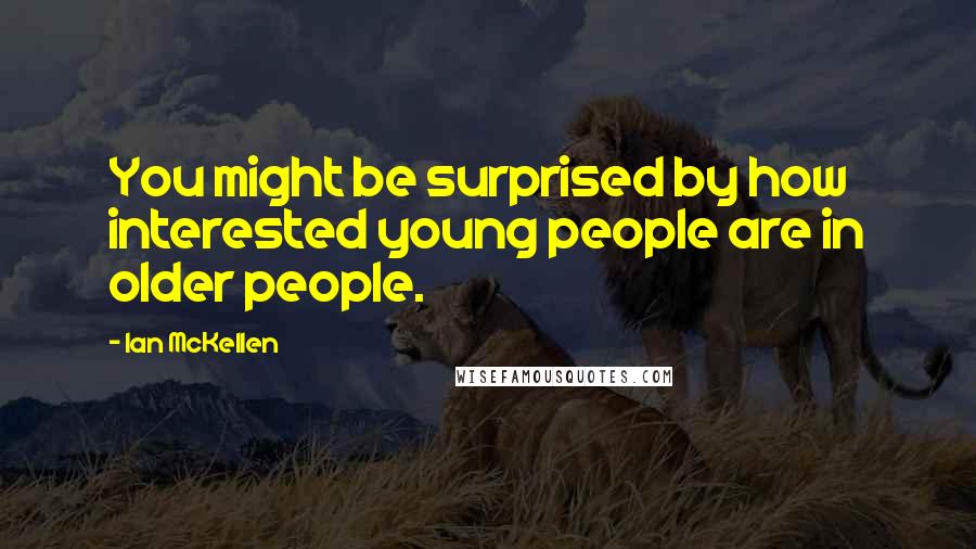 Ian McKellen Quotes: You might be surprised by how interested young people are in older people.