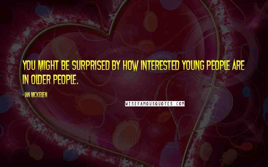 Ian McKellen Quotes: You might be surprised by how interested young people are in older people.