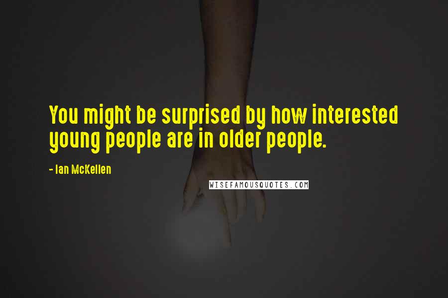 Ian McKellen Quotes: You might be surprised by how interested young people are in older people.