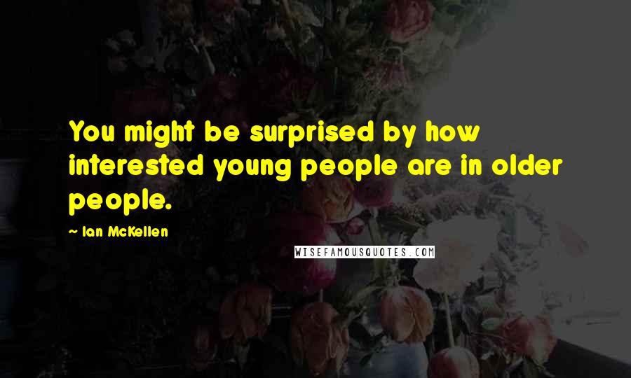 Ian McKellen Quotes: You might be surprised by how interested young people are in older people.