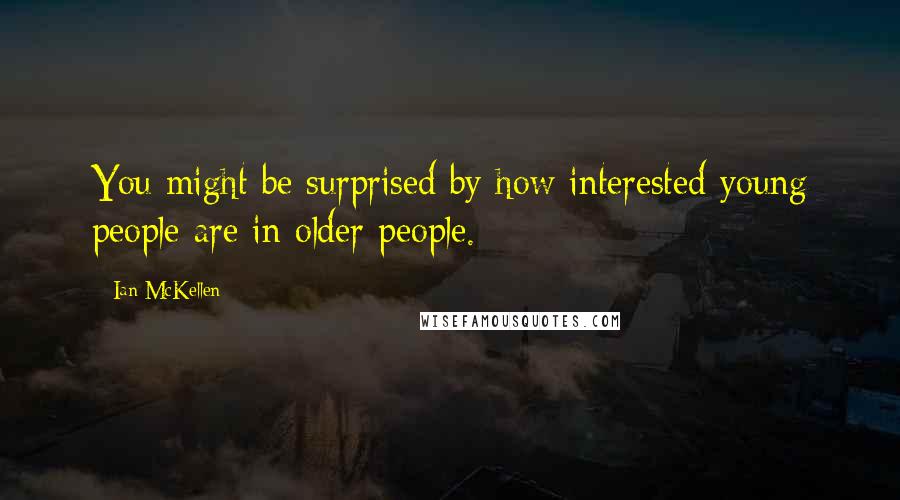 Ian McKellen Quotes: You might be surprised by how interested young people are in older people.